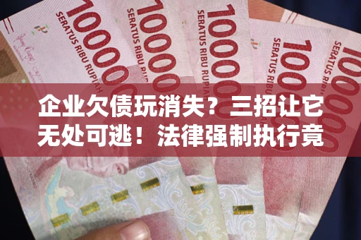 北京企业欠债玩消失？三招让它无处可逃！法律强制执行竟比讨债公司还狠？
