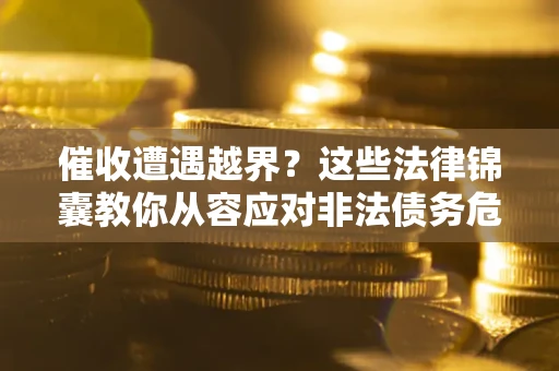 北京催收遭遇越界？这些法律锦囊教你从容应对非法债务危机