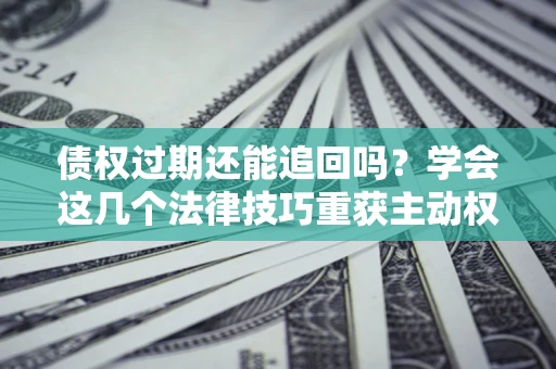 北京债权过期还能追回吗？学会这几个法律技巧重获主动权