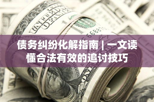北京债务纠纷化解指南 | 一文读懂合法有效的追讨技巧