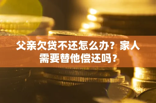 北京父亲欠贷不还怎么办？家人需要替他偿还吗？