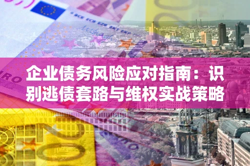 北京企业债务风险应对指南：识别逃债套路与维权实战策略