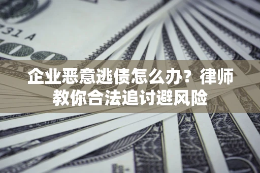 北京企业恶意逃债怎么办？律师教你合法追讨避风险