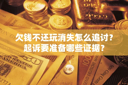 北京欠钱不还玩消失怎么追讨？起诉要准备哪些证据？