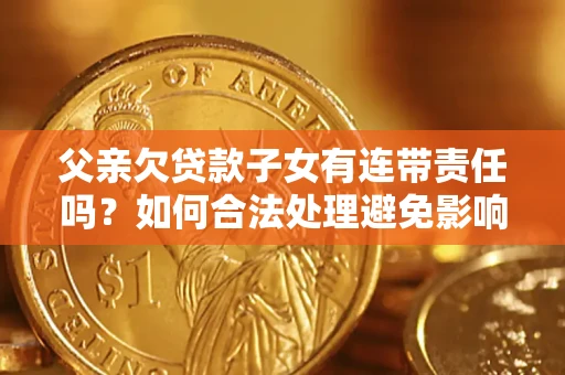 北京父亲欠贷款子女有连带责任吗？如何合法处理避免影响？